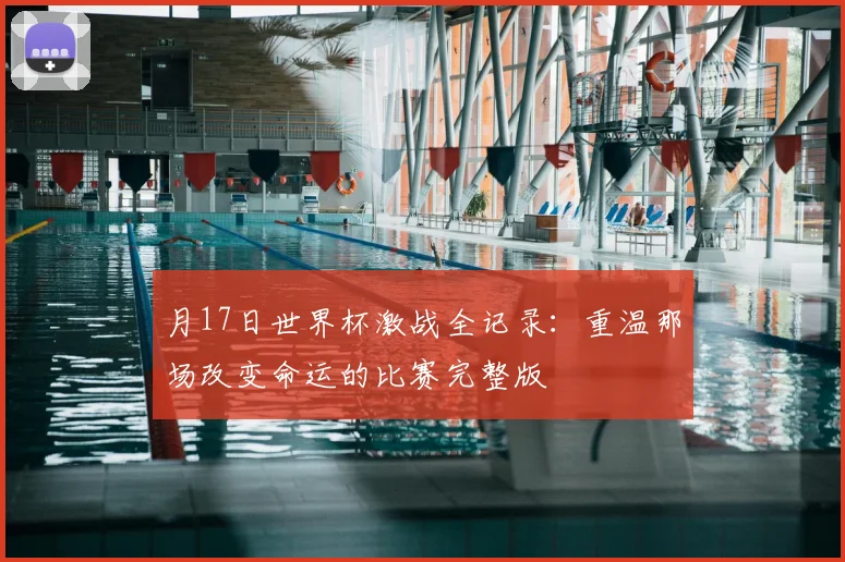 月17日世界杯激战全记录：重温那场改变命运的比赛完整版