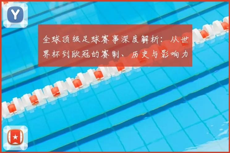 全球顶级足球赛事深度解析:从世界杯到欧冠的赛制、历史与影响力