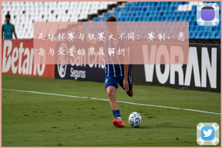 足球杯赛与联赛大不同：赛制、悬念与荣誉的深度解析