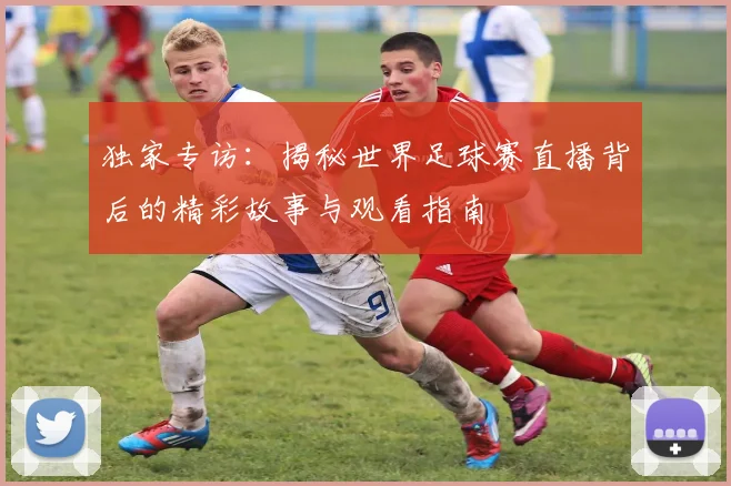 独家专访:揭秘世界足球赛直播背后的精彩故事与观看指南