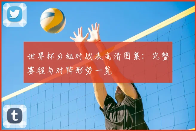 世界杯分组对战表高清图集：完整赛程与对阵形势一览