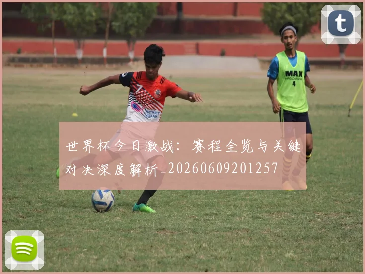 世界杯今日激战：赛程全览与关键对决深度解析_20260609201257