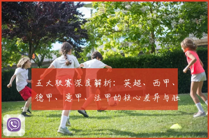 五大联赛深度解析:英超、西甲、德甲、意甲、法甲的核心差异与独特魅力