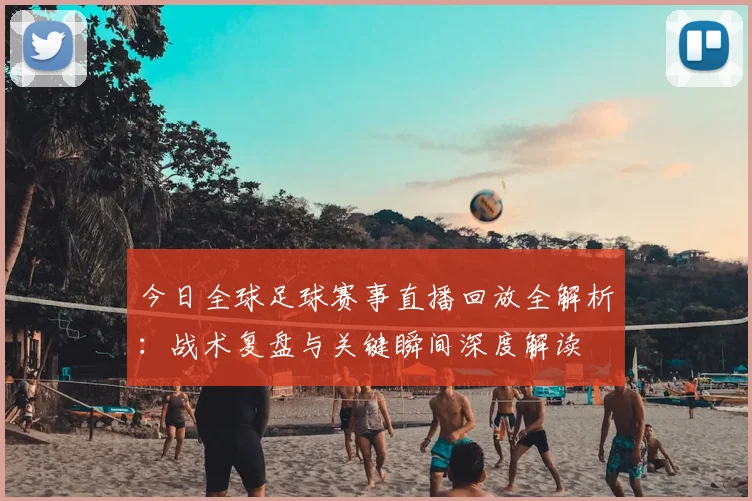 今日全球足球赛事直播回放全解析:战术复盘与关键瞬间深度解读