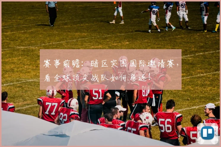 赛事前瞻:暗区突围国际邀请赛,看全球顶尖战队如何角逐!