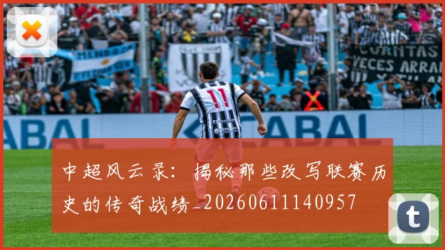 中超风云录:揭秘那些改写联赛历史的传奇战绩_20260611140957