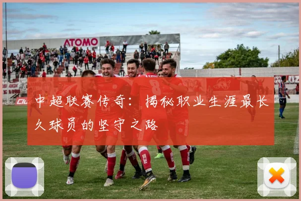 中超联赛传奇:揭秘职业生涯最长久球员的坚守之路