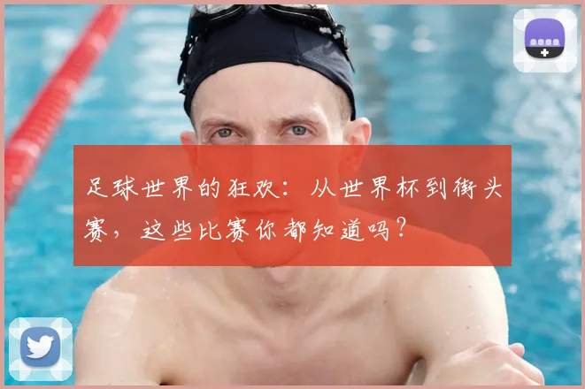 足球世界的狂欢:从世界杯到街头赛,这些比赛你都知道吗?