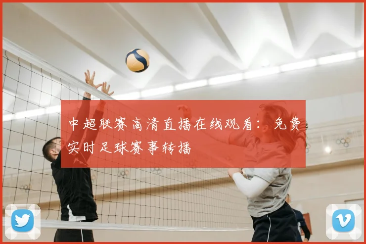 中超联赛高清直播在线观看:免费实时足球赛事转播