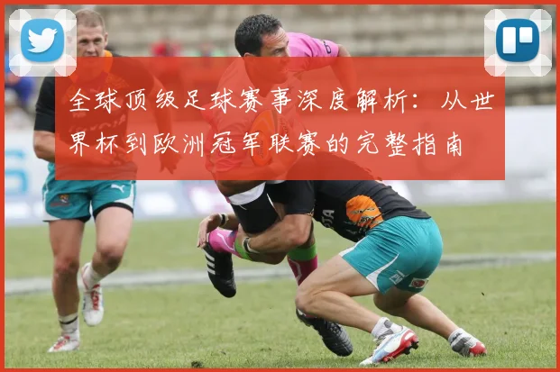 全球顶级足球赛事深度解析：从世界杯到欧洲冠军联赛的完整指南