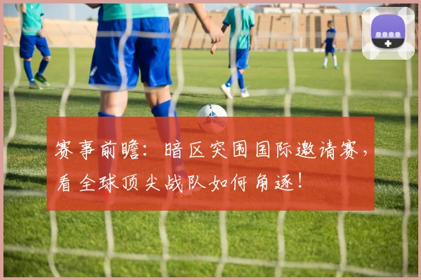 赛事前瞻：暗区突围国际邀请赛，看全球顶尖战队如何角逐！