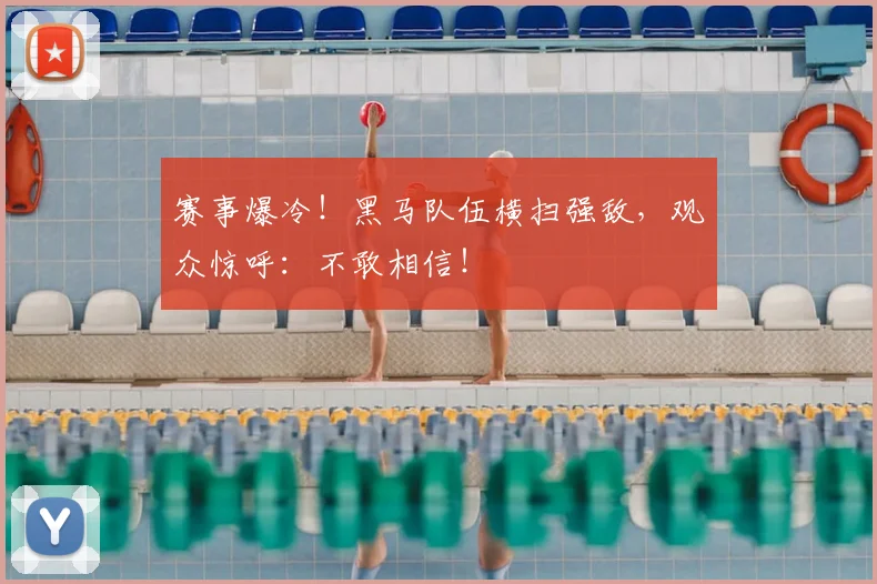 赛事爆冷!黑马队伍横扫强敌,观众惊呼:不敢相信!