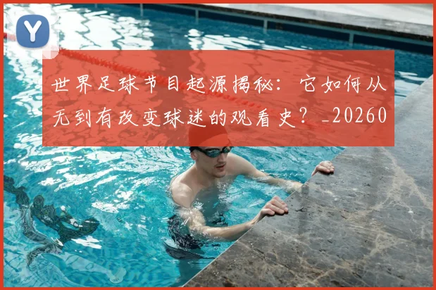 世界足球节目起源揭秘:它如何从无到有改变球迷的观看史?_20260609201606