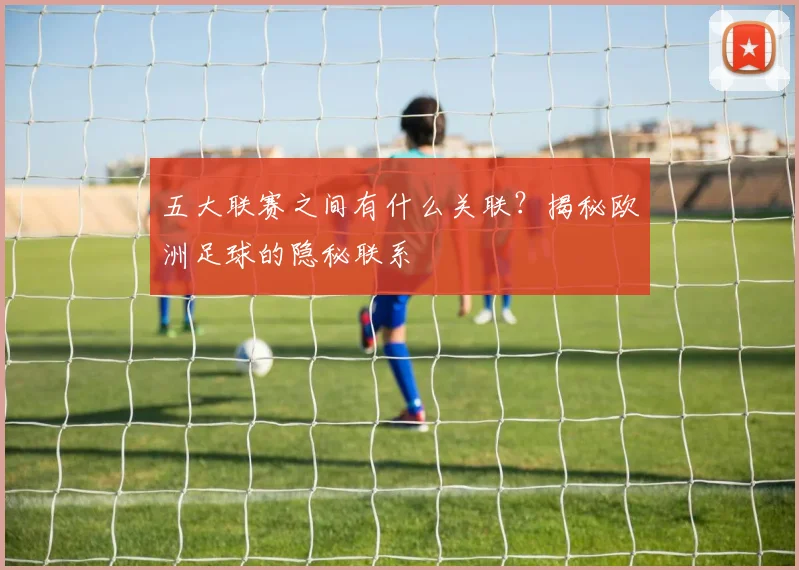 五大联赛之间有什么关联?揭秘欧洲足球的隐秘联系