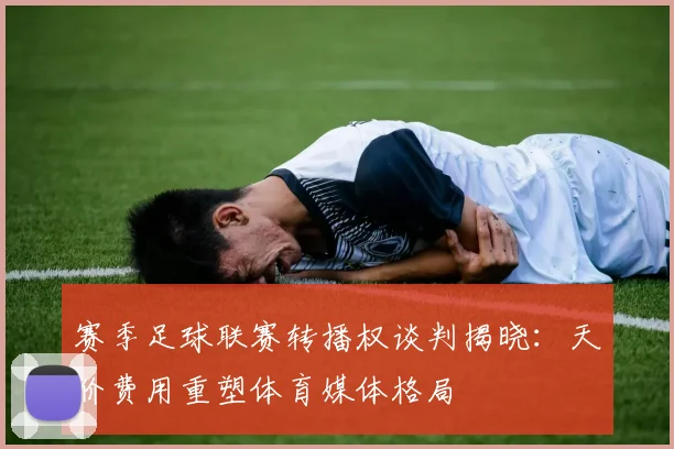 赛季足球联赛转播权谈判揭晓:天价费用重塑体育媒体格局