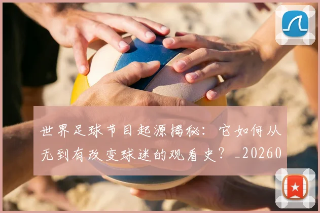 世界足球节目起源揭秘:它如何从无到有改变球迷的观看史?_20260609201606