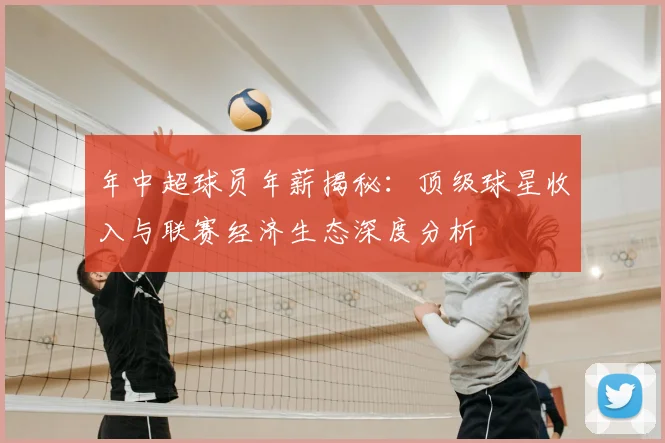 年中超球员年薪揭秘：顶级球星收入与联赛经济生态深度分析