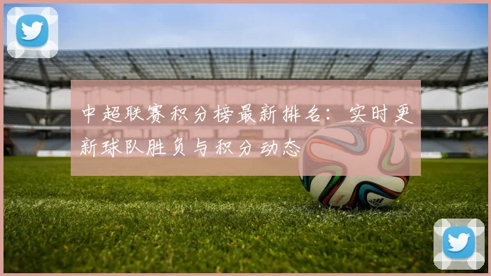 中超联赛积分榜最新排名:实时更新球队胜负与积分动态