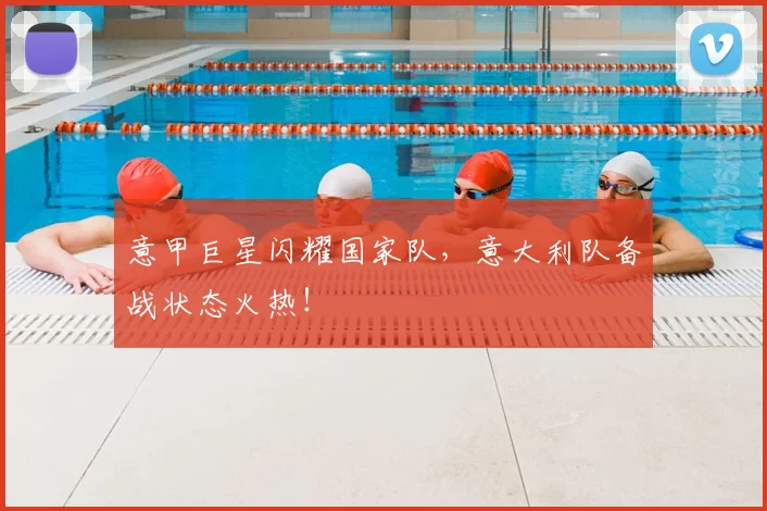 意甲巨星闪耀国家队,意大利队备战状态火热!