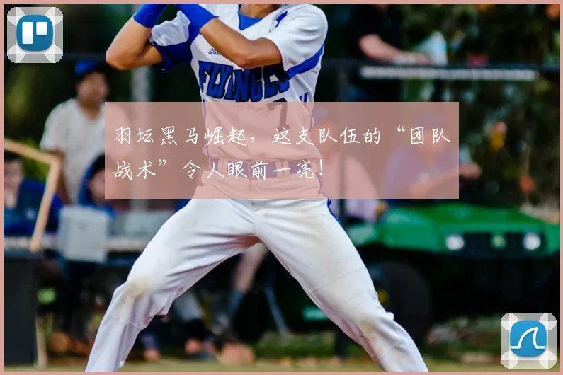 羽坛黑马崛起，这支队伍的“团队战术”令人眼前一亮！