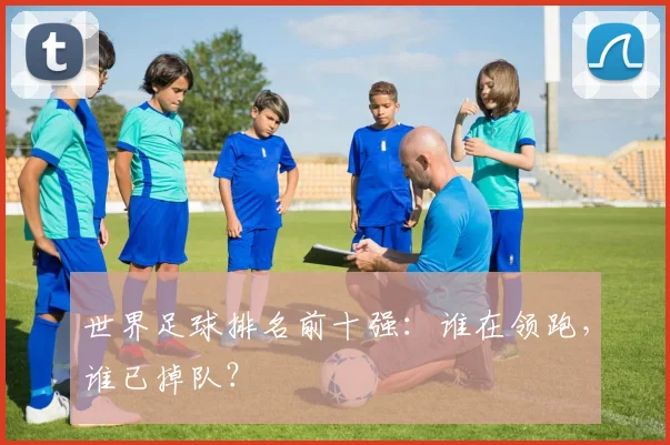 世界足球排名前十强：谁在领跑，谁已掉队？